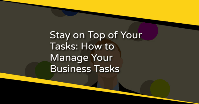 Stay on Top of Your Tasks: How to Manage Your Business Tasks